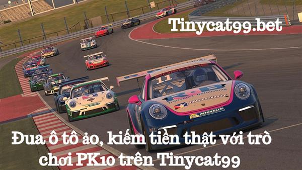 Đua Ô Tô Ảo Kiếm Tiền Thật Với Trò Chơi PK10 Trên Tinycat99
