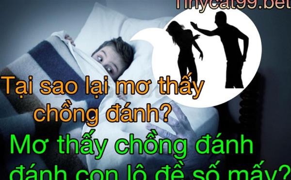 Nằm Mơ Thấy Chồng Đánh Đánh Con Gì? Tại Sao Lại Ngủ Mơ Thấy Chồng Đánh?