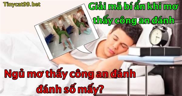 Mơ Thấy Công An Đánh Có Ý Nghĩa Gì? Con Số May Mắn Đằng Sau Giấc Mơ Này?