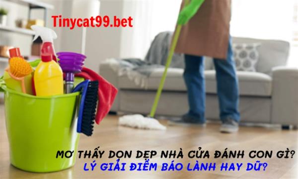 Mơ Thấy Dọn Dẹp Nhà Cửa Đánh Con Gì? Lý Giải Điềm Báo Lành Hay Dữ?