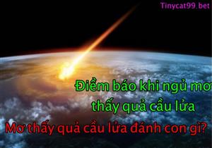 Mơ Thấy Quả Cầu Lửa Đánh Đề Con Gì? Con Số May Mắn Khi Mơ Thấy Cầu Lửa